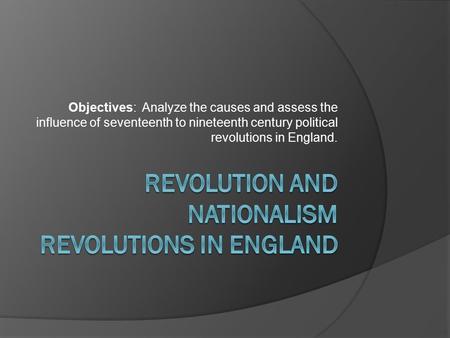 Objectives: Analyze the causes and assess the influence of seventeenth to nineteenth century political revolutions in England.
