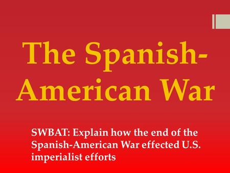 The Spanish- American War SWBAT: Explain how the end of the Spanish-American War effected U.S. imperialist efforts.