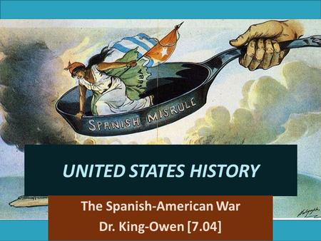 UNITED STATES HISTORY The Spanish-American War Dr. King-Owen [7.04]