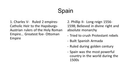 Spain 1. Charles V- Ruled 2 empires- Catholic Heir to the Hapsburgs- Austrian rulers of the Holy Roman Empire… Greatest foe- Ottoman Empire 2. Phillip.