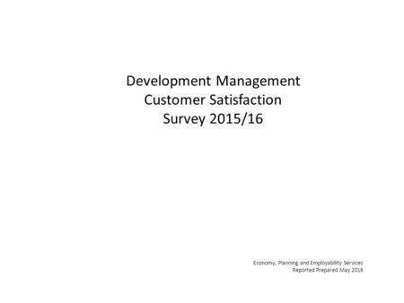 Development Management Customer Satisfaction Survey 2015/16 Economy, Planning and Employability Services Reported Prepared May 2016.