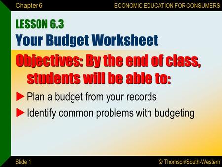 © Thomson/South-Western ECONOMIC EDUCATION FOR CONSUMERS Slide 1 Chapter 6 LESSON 6.3 Your Budget Worksheet Objectives: By the end of class, students will.
