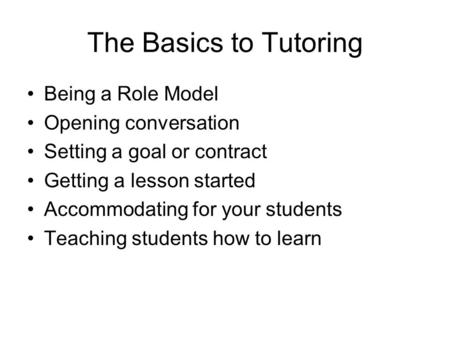 The Basics to Tutoring Being a Role Model Opening conversation Setting a goal or contract Getting a lesson started Accommodating for your students Teaching.
