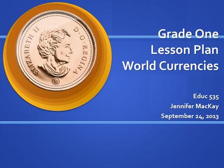 Grade One Lesson Plan World Currencies Educ 535 Jennifer MacKay September 24, 2013.