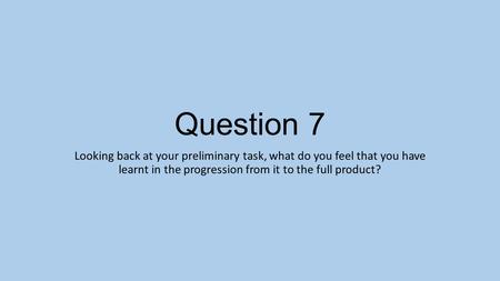 Question 7 Looking back at your preliminary task, what do you feel that you have learnt in the progression from it to the full product?