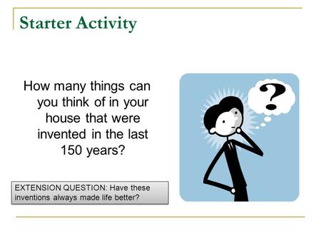 Starter Activity How many things can you think of in your house that were invented in the last 150 years? EXTENSION QUESTION: Have these inventions always.