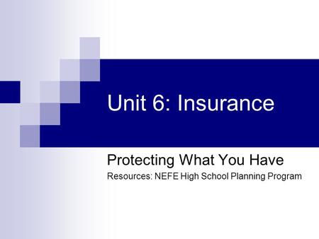 Unit 6: Insurance Protecting What You Have Resources: NEFE High School Planning Program.