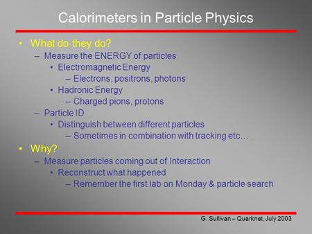 G. Sullivan – Quarknet, July 2003 Calorimeters in Particle Physics What do they do? –Measure the ENERGY of particles Electromagnetic Energy –Electrons,