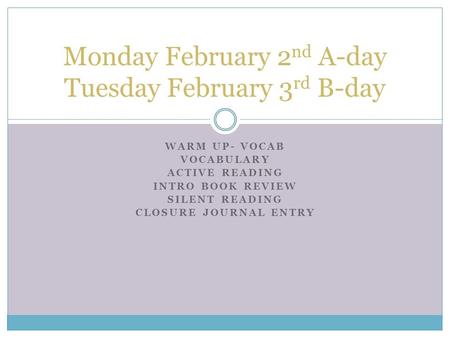 WARM UP- VOCAB VOCABULARY ACTIVE READING INTRO BOOK REVIEW SILENT READING CLOSURE JOURNAL ENTRY Monday February 2 nd A-day Tuesday February 3 rd B-day.