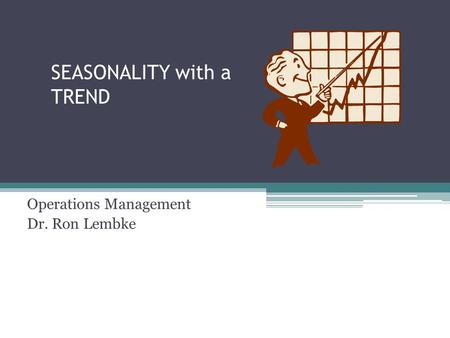SEASONALITY with a TREND Operations Management Dr. Ron Lembke.