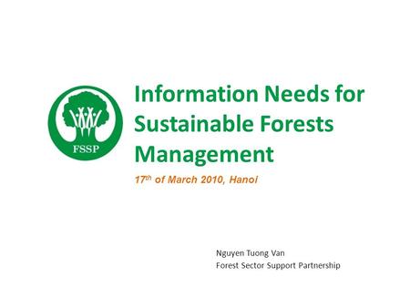 Information Needs for Sustainable Forests Management Nguyen Tuong Van Forest Sector Support Partnership 17 th of March 2010, Hanoi.