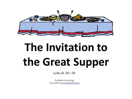 The Invitation to the Great Supper Luke 14: 16 – 24 By Robert Armstrong Download at www.GospelHall.orgwww.GospelHall.org.