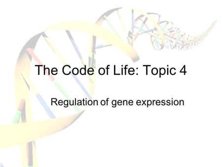 The Code of Life: Topic 4 Regulation of gene expression.
