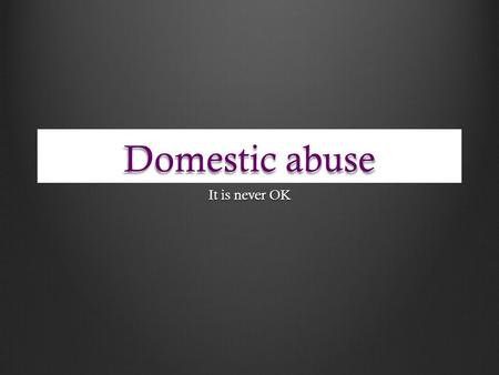 Domestic abuse It is never OK. By the end of the lesson you will… Know …what domestic abuse is Understand …why it is unacceptable Be able to …avoid abusive.