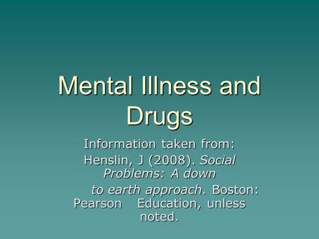 Mental Illness and Drugs Information taken from: Henslin, J (2008). Social Problems: A down to earth approach. Boston: Pearson Education, unless noted.