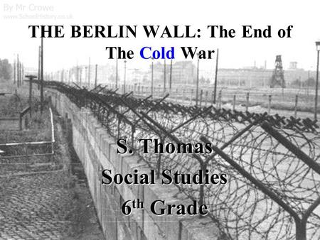 By Mr Crowe www.SchoolHistory.co.uk THE BERLIN WALL: The End of The Cold War S. Thomas Social Studies 6 th Grade.