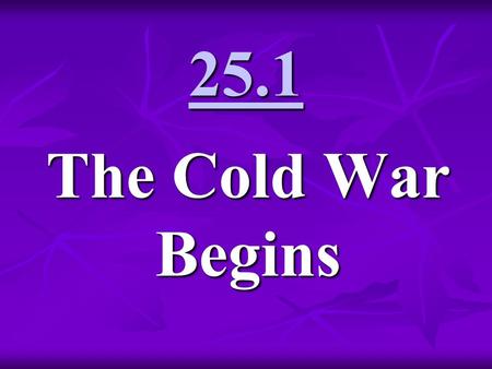 25.1 The Cold War Begins. Cold War 1945-1991 Cold War - state of hostility and uneasy relations, just short of direct military conflict, between the.