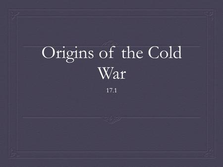 Origins of the Cold War 17.1. BIG IDEAS  MAIN IDEA: The U.S. and the Soviet Union emerged from WWII as two “superpowers” with vastly different political.