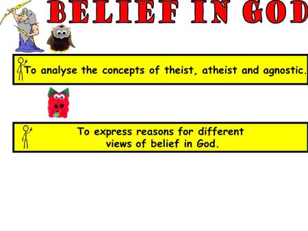 To express reasons for different views of belief in God. To analyse the concepts of theist, atheist and agnostic.