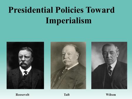 Presidential Policies Toward Imperialism Roosevelt Taft Wilson.
