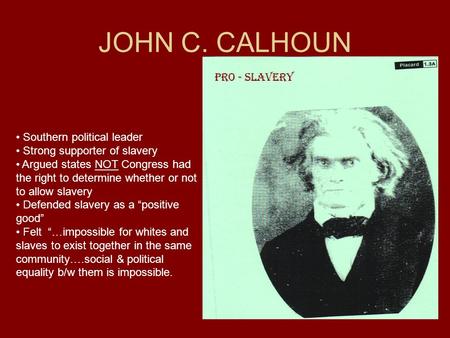 JOHN C. CALHOUN Pro - Slavery Southern political leader Strong supporter of slavery Argued states NOT Congress had the right to determine whether or not.
