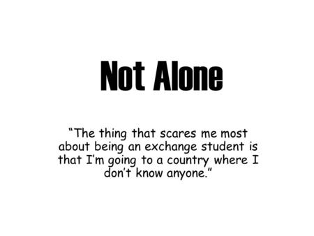 Not Alone “The thing that scares me most about being an exchange student is that I’m going to a country where I don’t know anyone.”