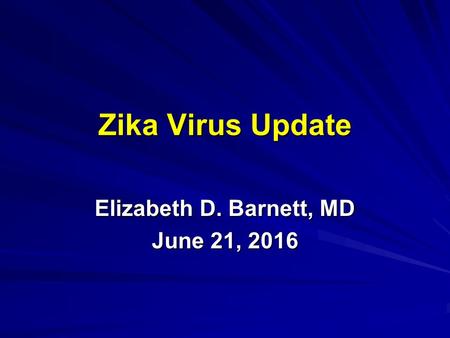 Zika Virus Update Elizabeth D. Barnett, MD June 21, 2016.