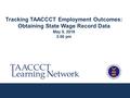 Tracking TAACCCT Employment Outcomes: Obtaining State Wage Record Data May 5, 2016 3:00 pm.