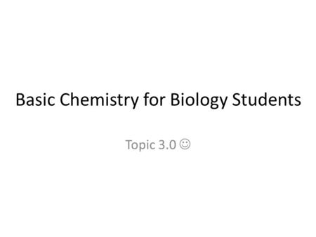 Basic Chemistry for Biology Students Topic 3.0. Atoms.