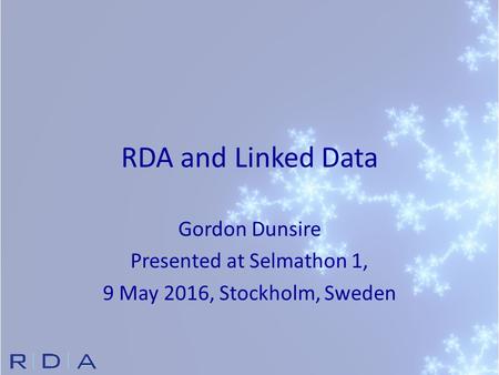 RDA and Linked Data Gordon Dunsire Presented at Selmathon 1, 9 May 2016, Stockholm, Sweden.