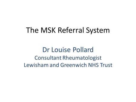 The MSK Referral System Dr Louise Pollard Consultant Rheumatologist Lewisham and Greenwich NHS Trust.