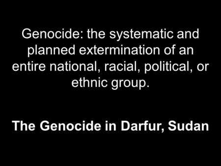 Genocide: the systematic and planned extermination of an entire national, racial, political, or ethnic group. The Genocide in Darfur, Sudan.