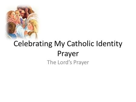 Celebrating My Catholic Identity Prayer The Lord’s Prayer.