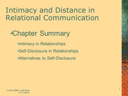 1 Intimacy and Distance in Relational Communication Looking Out, Looking In 12 th Edition  Chapter Summary Intimacy in Relationships Self-Disclosure in.