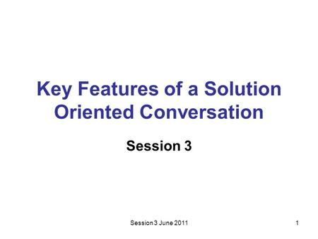Session 3 June 20111 Key Features of a Solution Oriented Conversation Session 3.