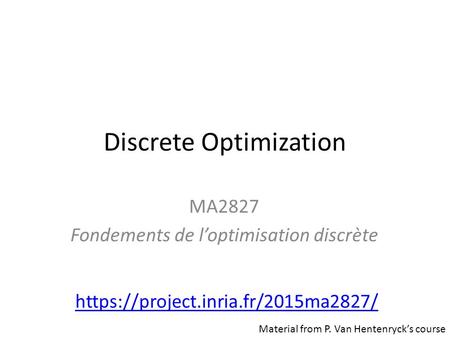 Discrete Optimization MA2827 Fondements de l’optimisation discrète https://project.inria.fr/2015ma2827/ Material from P. Van Hentenryck’s course.