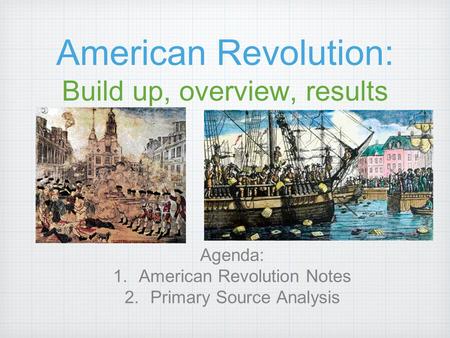 American Revolution: Build up, overview, results Agenda: 1.American Revolution Notes 2.Primary Source Analysis.