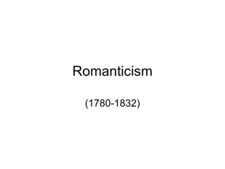 Romanticism (1780-1832). An international artistic and a philosophical movement which redefined the fundamental ways in which people thought about themselves.