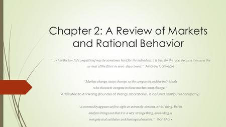 Chapter 2: A Review of Markets and Rational Behavior “…while the law [of competition] may be sometimes hard for the individual, it is best for the race,