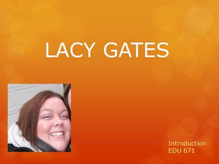 LACY GATES Introduction EDU 671. A Little About Me! I am the oldest of three girls. My sisters and I are pretty close in age. Each of my sisters have.