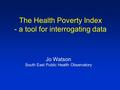 The Health Poverty Index - a tool for interrogating data Jo Watson South East Public Health Observatory.