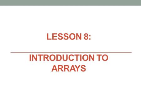 LESSON 8: INTRODUCTION TO ARRAYS. Lesson 8: Introduction To Arrays Objectives: Write programs that handle collections of similar items. Declare array.