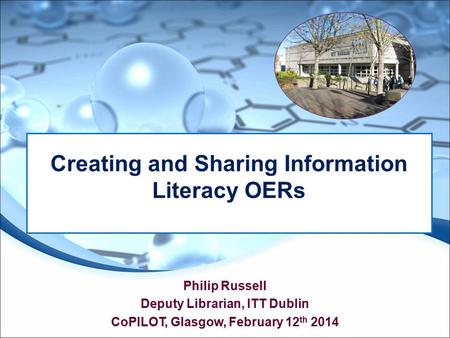 Philip Russell Deputy Librarian, ITT Dublin CoPILOT, Glasgow, February 12 th 2014 Creating and Sharing Information Literacy OERs.