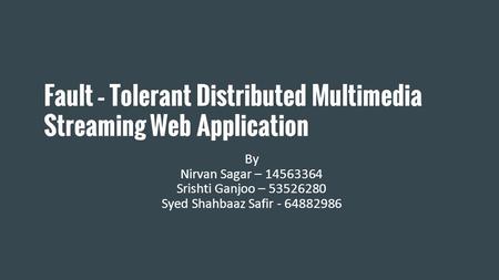 Fault – Tolerant Distributed Multimedia Streaming Web Application By Nirvan Sagar – 14563364 Srishti Ganjoo – 53526280 Syed Shahbaaz Safir - 64882986.