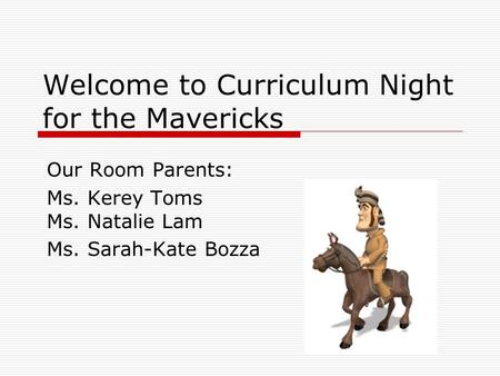 Welcome to Curriculum Night for the Mavericks Our Room Parents: Ms. Kerey Toms Ms. Natalie Lam Ms. Sarah-Kate Bozza.