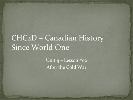 CHC2D – Canadian History Since World One Unit 4 – Lesson #02 After the Cold War.