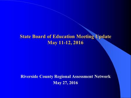 State Board of Education Meeting Update May 11-12, 2016 Riverside County Regional Assessment Network May 27, 2016.