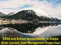 ESSA and School Accountability in Alaska Brian Laurent, Data Management Supervisor.