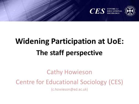 Widening Participation at UoE: The staff perspective Cathy Howieson Centre for Educational Sociology (CES)