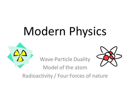 Modern Physics Wave-Particle Duality Model of the atom Radioactivity / Four Forces of nature.